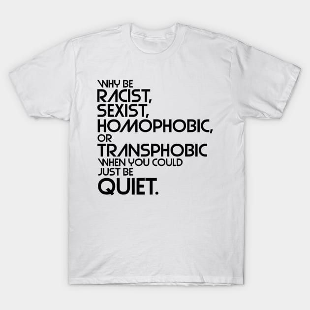 Why Be Racist, Sexist, Homophobic or Transphobic When You Could Just Be Quiet T-Shirt by darklordpug